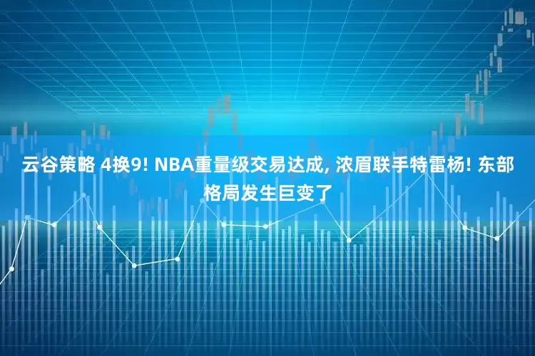 云谷策略 4换9! NBA重量级交易达成, 浓眉联手特雷杨! 东部格局发生巨变了