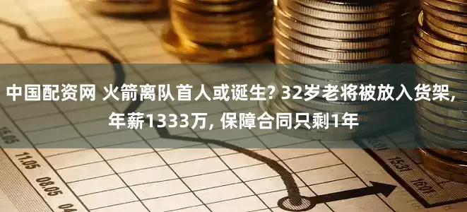 中国配资网 火箭离队首人或诞生? 32岁老将被放入货架, 年薪1333万, 保障合同只剩1年