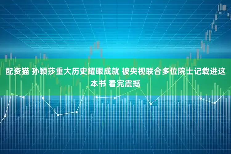 配资猫 孙颖莎重大历史耀眼成就 被央视联合多位院士记载进这本书 看完震撼