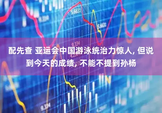 配先查 亚运会中国游泳统治力惊人, 但说到今天的成绩, 不能不提到孙杨