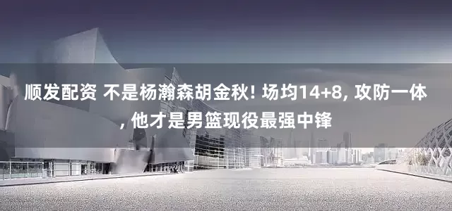 顺发配资 不是杨瀚森胡金秋! 场均14+8, 攻防一体, 他才是男篮现役最强中锋