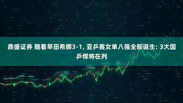 鼎盛证券 随着早田希娜3-1, 亚乒赛女单八强全部诞生: 3大国乒悍将在列